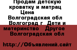 Продам детскую кроватку и матрац › Цена ­ 2 000 - Волгоградская обл., Волгоград г. Дети и материнство » Другое   . Волгоградская обл.